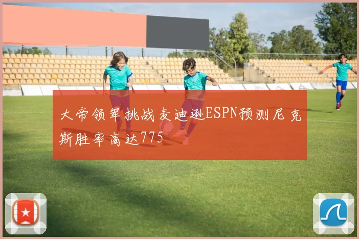 大帝领军挑战麦迪逊ESPN预测尼克斯胜率高达775