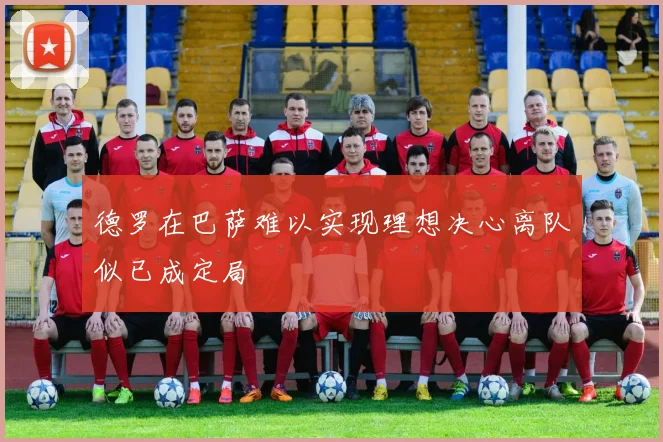 德罗在巴萨难以实现理想决心离队似已成定局