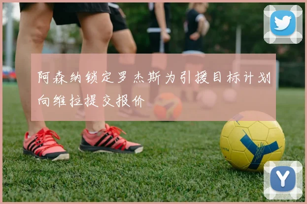 阿森纳锁定罗杰斯为引援目标计划向维拉提交报价