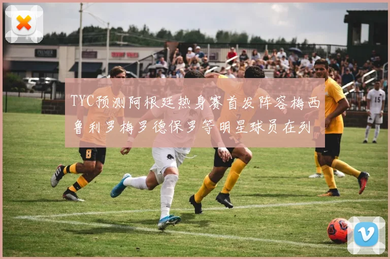 TYC预测阿根廷热身赛首发阵容梅西鲁利罗梅罗德保罗等明星球员在列