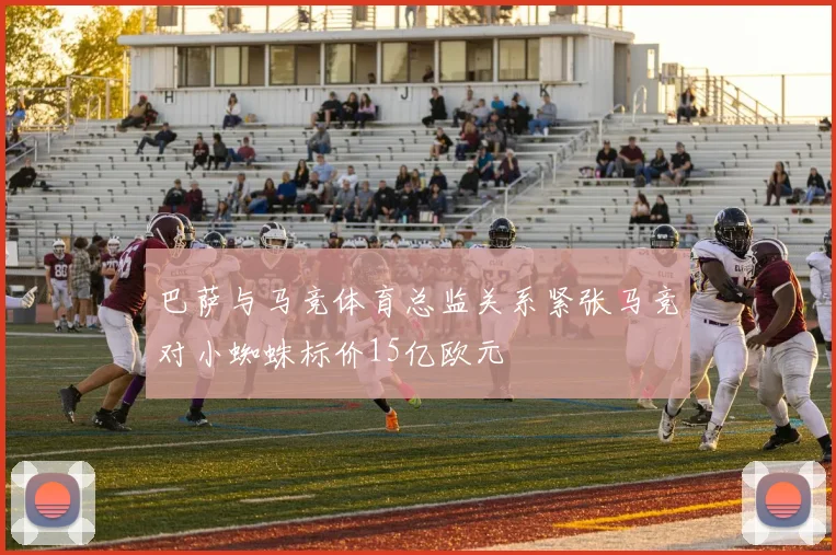 巴萨与马竞体育总监关系紧张马竞对小蜘蛛标价15亿欧元