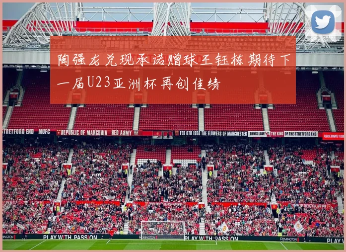 陶强龙兑现承诺赠球王钰栋期待下一届U23亚洲杯再创佳绩