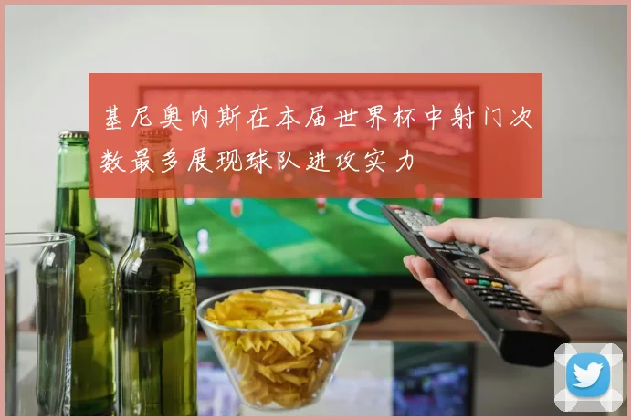 基尼奥内斯在本届世界杯中射门次数最多展现球队进攻实力