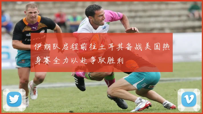 伊朗队启程前往土耳其备战美国热身赛全力以赴争取胜利