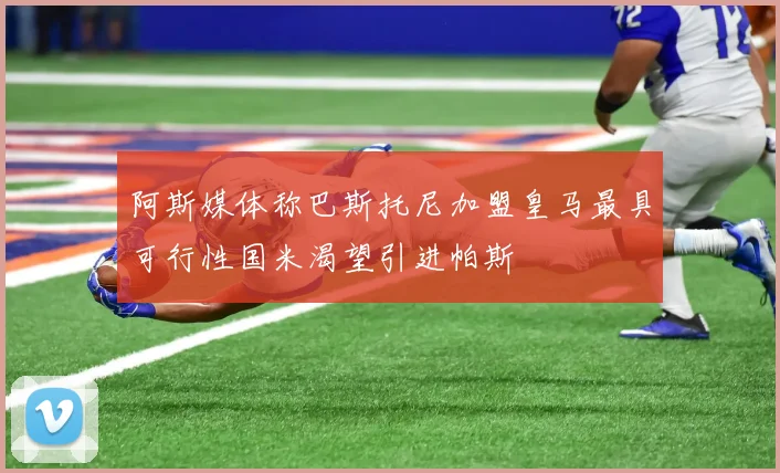 阿斯媒体称巴斯托尼加盟皇马最具可行性国米渴望引进帕斯