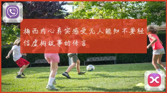 梅西内心真实感受无人能知不要轻信虚构故事的传言
