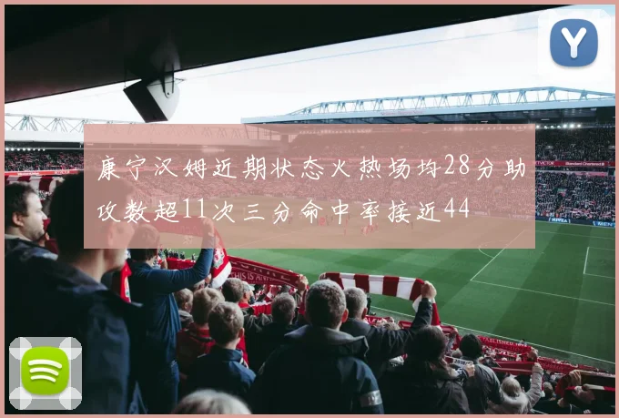 康宁汉姆近期状态火热场均28分助攻数超11次三分命中率接近44