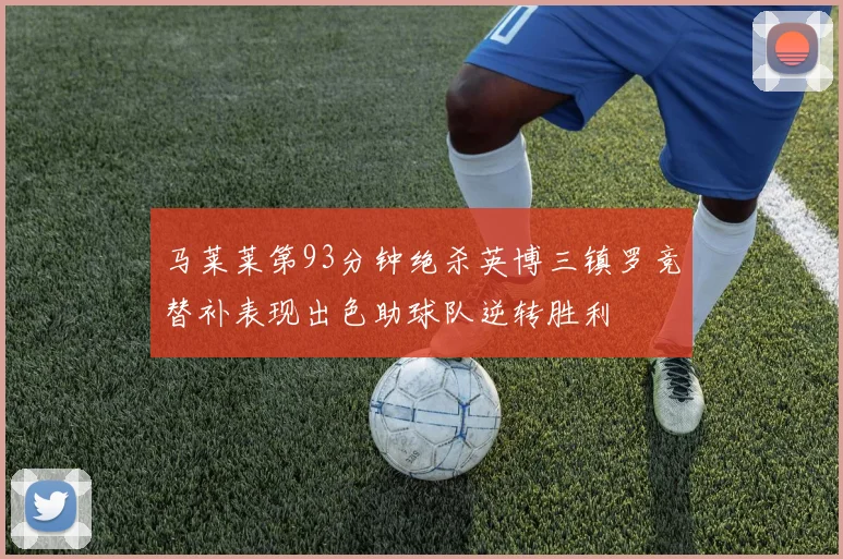 马莱莱第93分钟绝杀英博三镇罗竞替补表现出色助球队逆转胜利