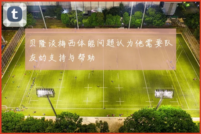 贝隆谈梅西体能问题认为他需要队友的支持与帮助