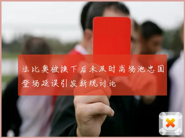 法比奥被换下后未及时离场池忠国登场延误引发新规讨论