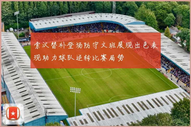 索汉替补登场防守文班展现出色表现助力球队逆转比赛局势