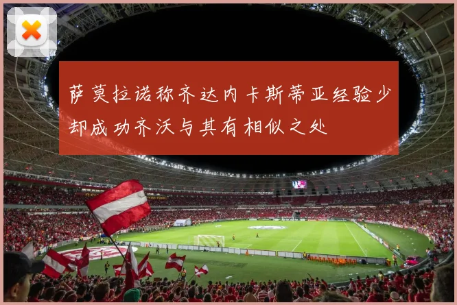 萨莫拉诺称齐达内卡斯蒂亚经验少却成功齐沃与其有相似之处