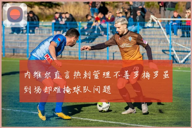 内维尔直言热刺管理不善罗梅罗虽到场却难掩球队问题